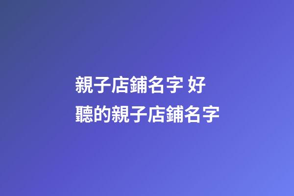 親子店鋪名字 好聽的親子店鋪名字-第1張-店鋪起名-玄機(jī)派